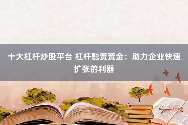 十大杠杆炒股平台 杠杆融资资金：助力企业快速扩张的利器