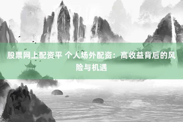 股票网上配资平 个人场外配资：高收益背后的风险与机遇