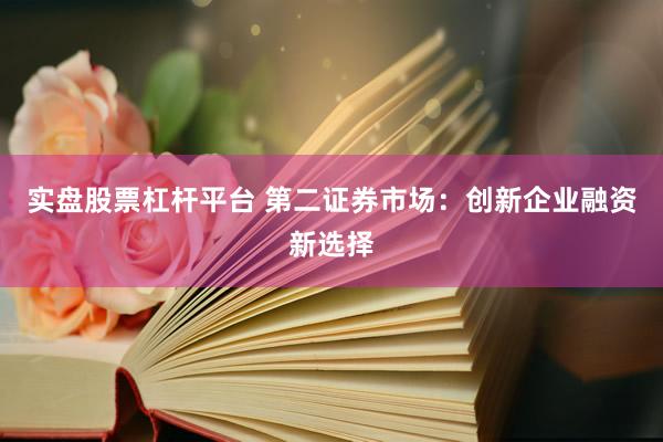 实盘股票杠杆平台 第二证券市场：创新企业融资新选择