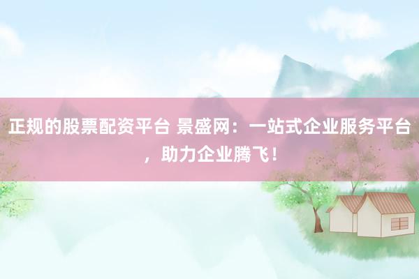 正规的股票配资平台 景盛网：一站式企业服务平台，助力企业腾飞！