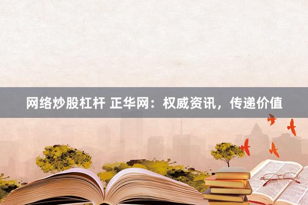 网络炒股杠杆 正华网：权威资讯，传递价值