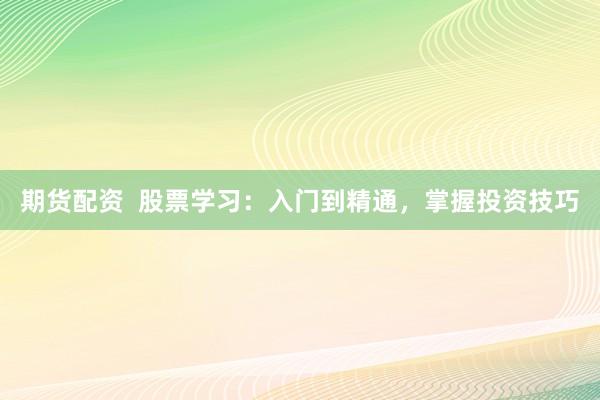 期货配资  股票学习：入门到精通，掌握投资技巧