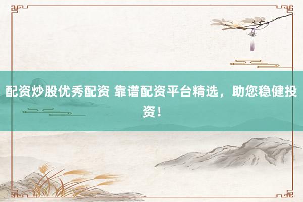 配资炒股优秀配资 靠谱配资平台精选，助您稳健投资！