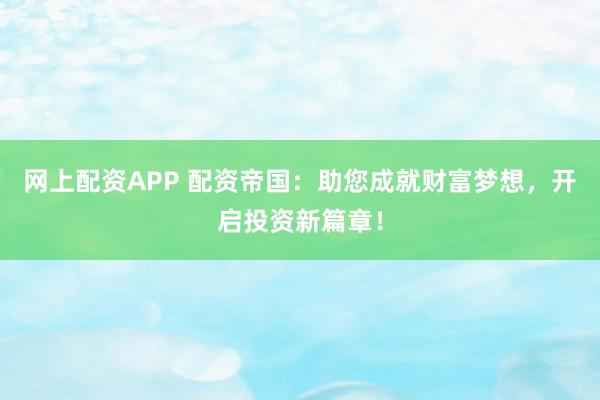 网上配资APP 配资帝国：助您成就财富梦想，开启投资新篇章！