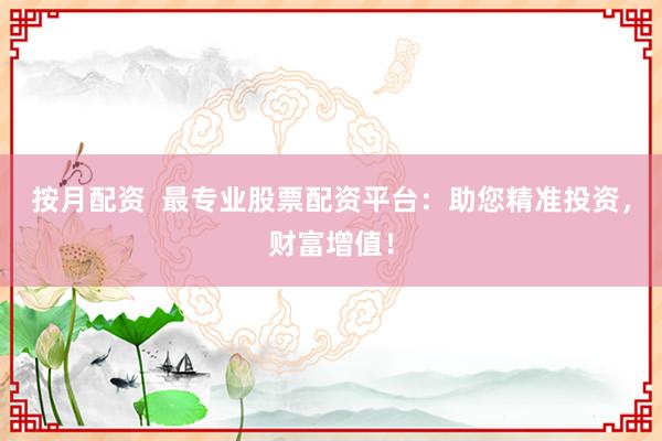 按月配资  最专业股票配资平台：助您精准投资，财富增值！