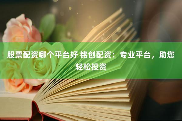 股票配资哪个平台好 铭创配资：专业平台，助您轻松投资