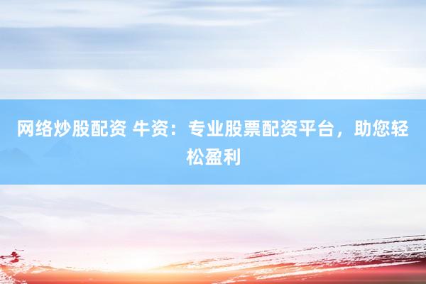 网络炒股配资 牛资：专业股票配资平台，助您轻松盈利