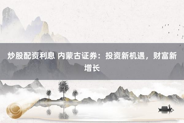 炒股配资利息 内蒙古证券：投资新机遇，财富新增长
