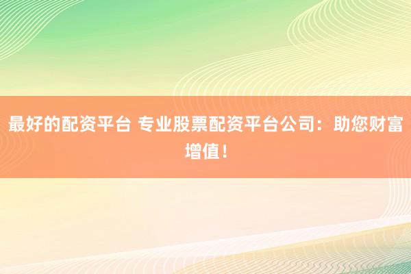 最好的配资平台 专业股票配资平台公司：助您财富增值！