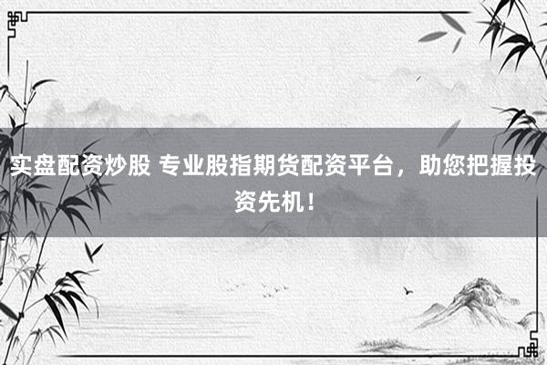 实盘配资炒股 专业股指期货配资平台，助您把握投资先机！