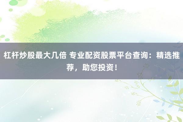 杠杆炒股最大几倍 专业配资股票平台查询：精选推荐，助您投资！