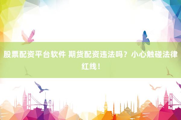股票配资平台软件 期货配资违法吗？小心触碰法律红线！