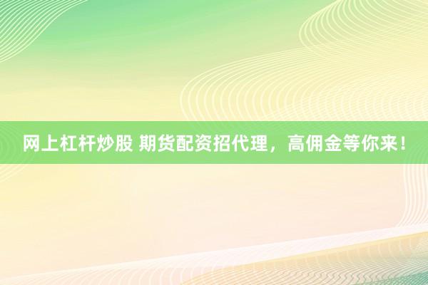 网上杠杆炒股 期货配资招代理，高佣金等你来！