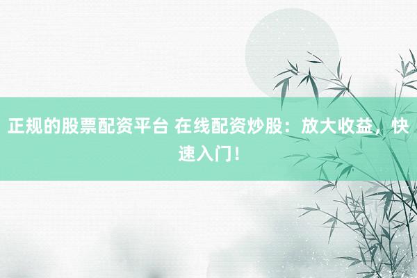 正规的股票配资平台 在线配资炒股：放大收益，快速入门！