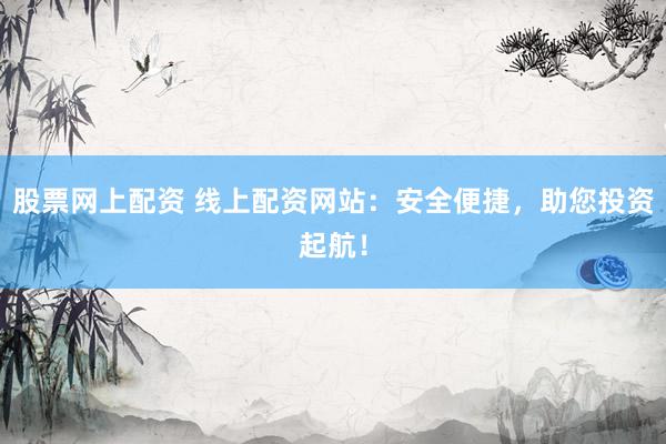 股票网上配资 线上配资网站：安全便捷，助您投资起航！