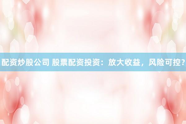 配资炒股公司 股票配资投资：放大收益，风险可控？