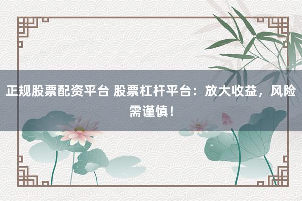 正规股票配资平台 股票杠杆平台：放大收益，风险需谨慎！