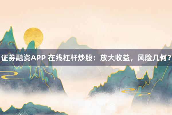 证券融资APP 在线杠杆炒股：放大收益，风险几何？