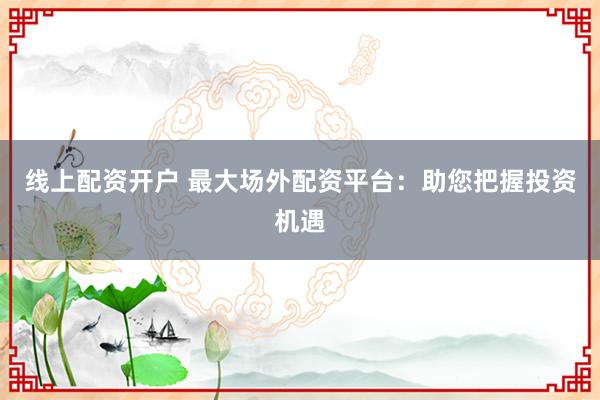线上配资开户 最大场外配资平台：助您把握投资机遇