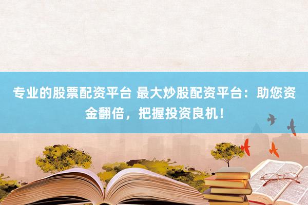 专业的股票配资平台 最大炒股配资平台：助您资金翻倍，把握投资良机！