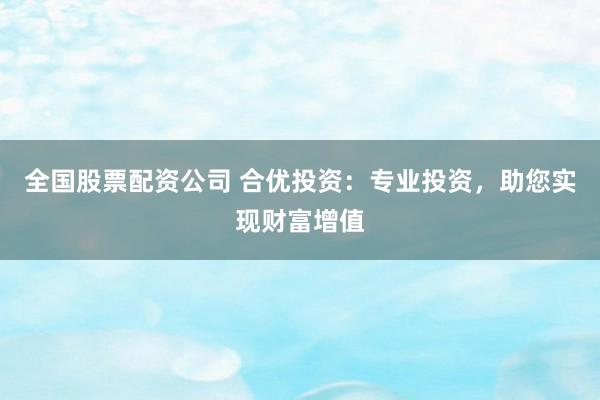 全国股票配资公司 合优投资：专业投资，助您实现财富增值