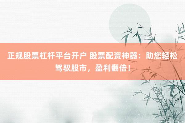 正规股票杠杆平台开户 股票配资神器：助您轻松驾驭股市，盈利翻倍！