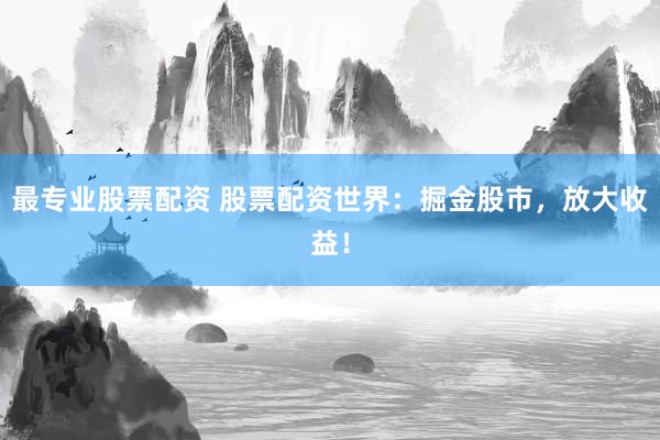 最专业股票配资 股票配资世界：掘金股市，放大收益！