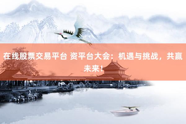 在线股票交易平台 资平台大会：机遇与挑战，共赢未来！