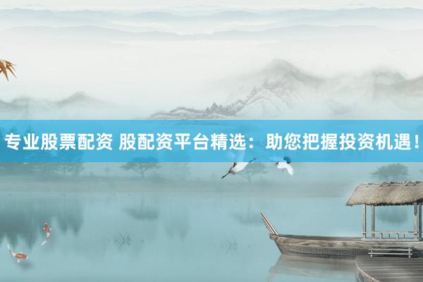 专业股票配资 股配资平台精选：助您把握投资机遇！