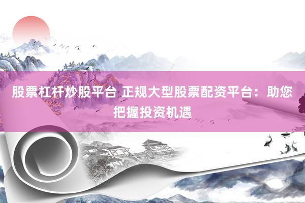 股票杠杆炒股平台 正规大型股票配资平台：助您把握投资机遇