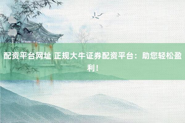 配资平台网址 正规大牛证券配资平台：助您轻松盈利！