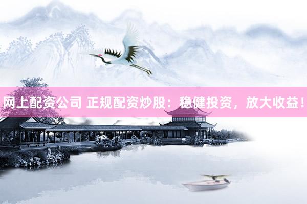 网上配资公司 正规配资炒股：稳健投资，放大收益！