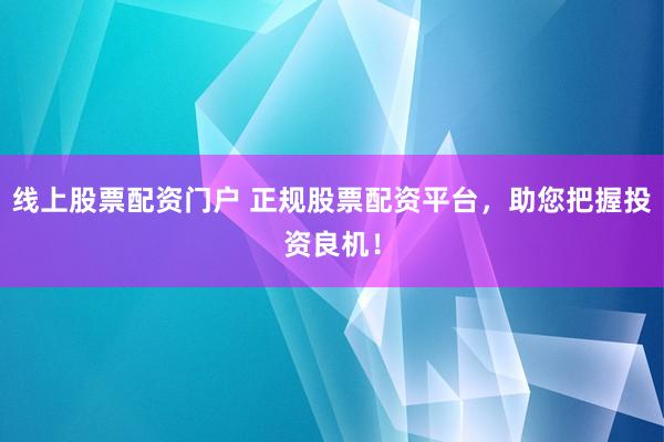 线上股票配资门户 正规股票配资平台，助您把握投资良机！
