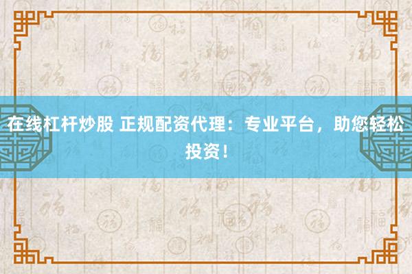 在线杠杆炒股 正规配资代理：专业平台，助您轻松投资！