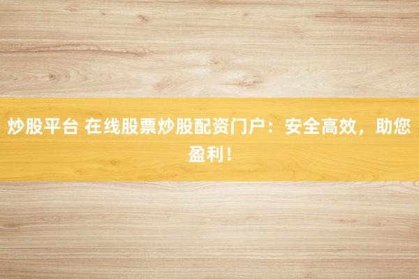 炒股平台 在线股票炒股配资门户：安全高效，助您盈利！
