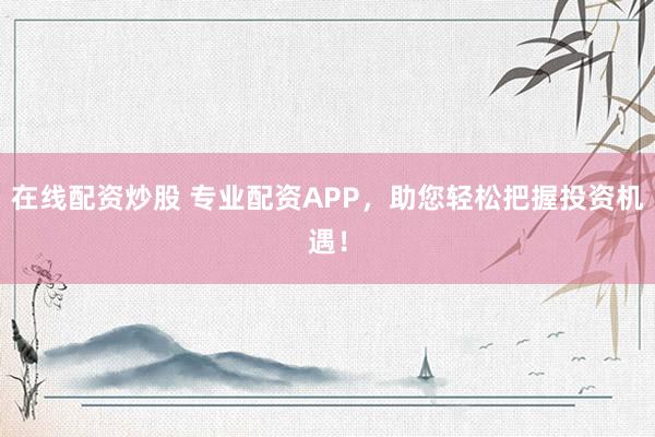 在线配资炒股 专业配资APP，助您轻松把握投资机遇！