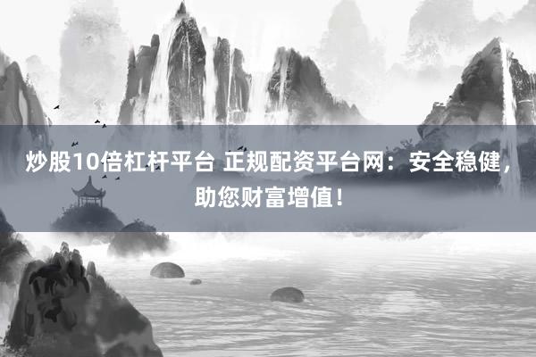 炒股10倍杠杆平台 正规配资平台网：安全稳健，助您财富增值！