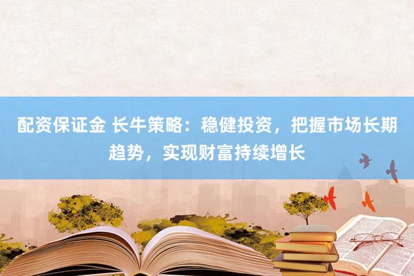 配资保证金 长牛策略：稳健投资，把握市场长期趋势，实现财富持续增长