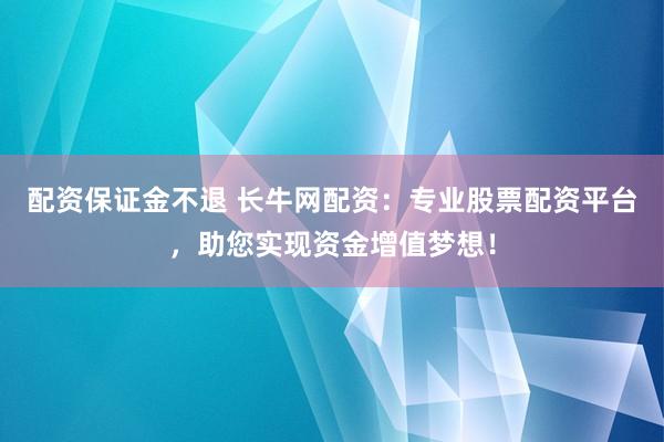 配资保证金不退 长牛网配资：专业股票配资平台，助您实现资金增值梦想！