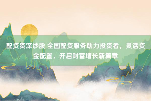 配资资深炒股 全国配资服务助力投资者，灵活资金配置，开启财富增长新篇章