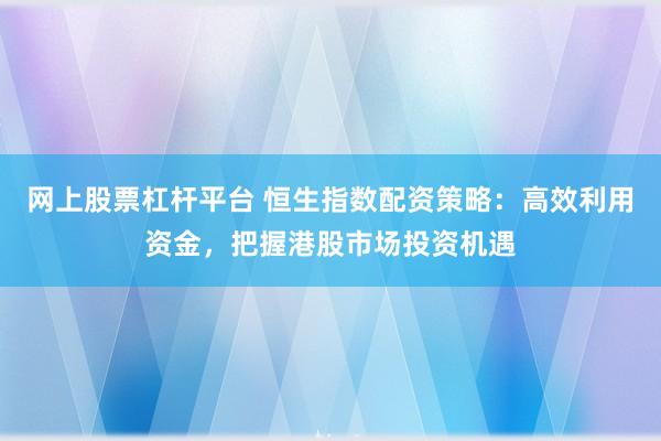 网上股票杠杆平台 恒生指数配资策略：高效利用资金，把握港股市场投资机遇