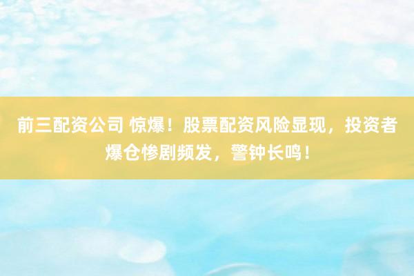 前三配资公司 惊爆！股票配资风险显现，投资者爆仓惨剧频发，警钟长鸣！