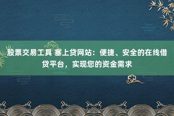 股票交易工具 塞上贷网站：便捷、安全的在线借贷平台，实现您的资金需求