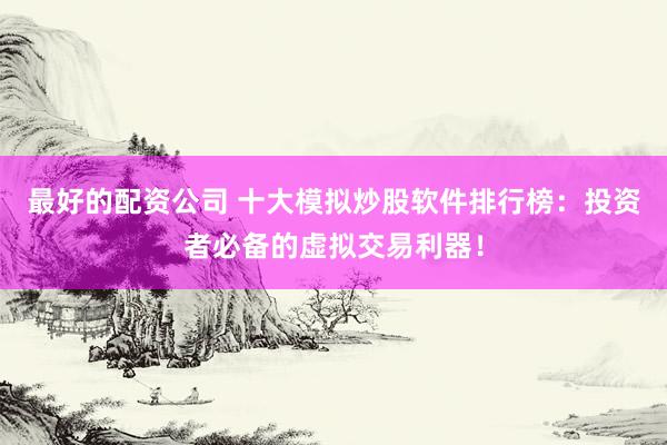 最好的配资公司 十大模拟炒股软件排行榜：投资者必备的虚拟交易利器！