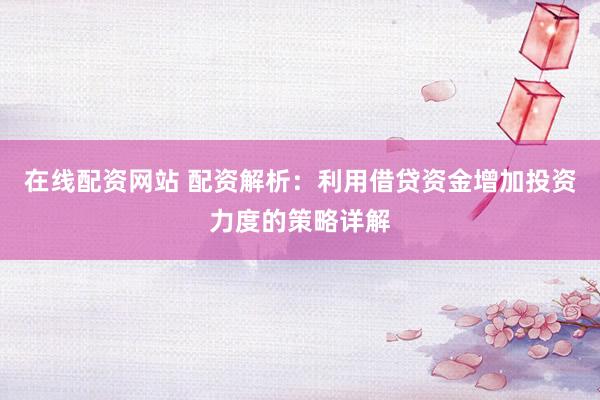 在线配资网站 配资解析：利用借贷资金增加投资力度的策略详解