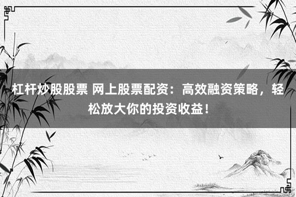 杠杆炒股股票 网上股票配资：高效融资策略，轻松放大你的投资收益！