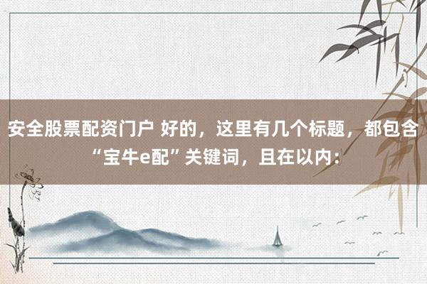安全股票配资门户 好的，这里有几个标题，都包含“宝牛e配”关键词，且在以内：