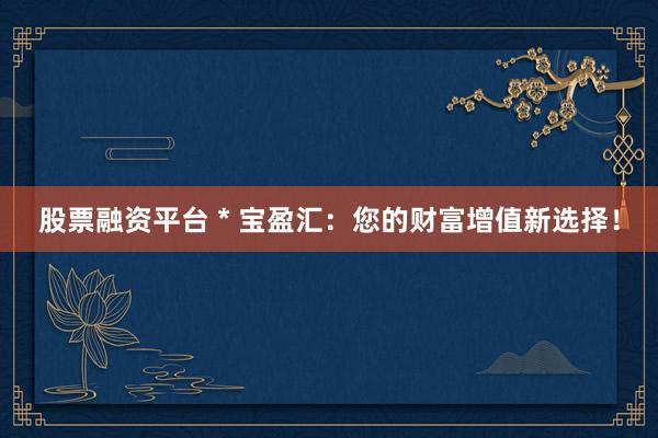 股票融资平台 * 宝盈汇：您的财富增值新选择！