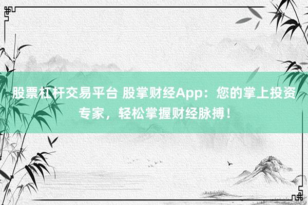 股票杠杆交易平台 股掌财经App：您的掌上投资专家，轻松掌握财经脉搏！
