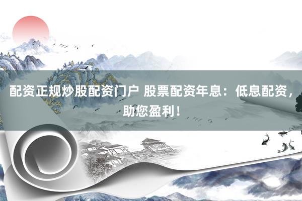 配资正规炒股配资门户 股票配资年息：低息配资，助您盈利！
